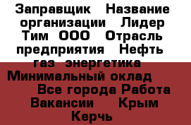 Заправщик › Название организации ­ Лидер Тим, ООО › Отрасль предприятия ­ Нефть, газ, энергетика › Минимальный оклад ­ 23 000 - Все города Работа » Вакансии   . Крым,Керчь